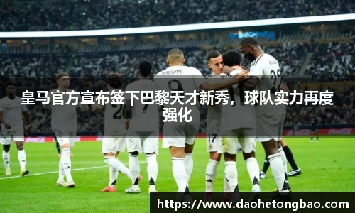 皇马官方宣布签下巴黎天才新秀，球队实力再度强化