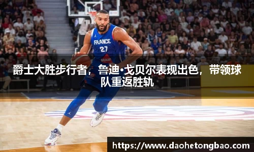 爵士大胜步行者，鲁迪·戈贝尔表现出色，带领球队重返胜轨