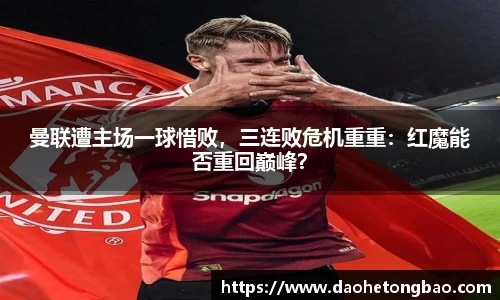 曼联遭主场一球惜败，三连败危机重重：红魔能否重回巅峰？