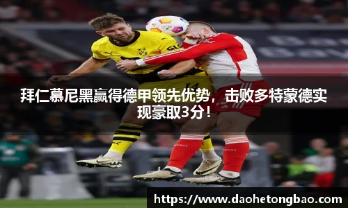 拜仁慕尼黑赢得德甲领先优势，击败多特蒙德实现豪取3分！