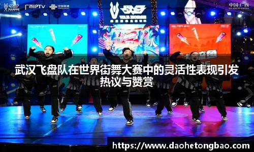 武汉飞盘队在世界街舞大赛中的灵活性表现引发热议与赞赏