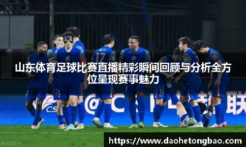 山东体育足球比赛直播精彩瞬间回顾与分析全方位呈现赛事魅力
