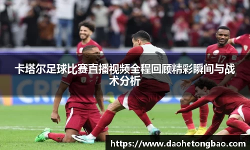 卡塔尔足球比赛直播视频全程回顾精彩瞬间与战术分析