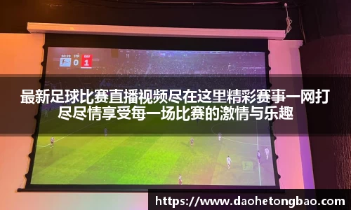 最新足球比赛直播视频尽在这里精彩赛事一网打尽尽情享受每一场比赛的激情与乐趣