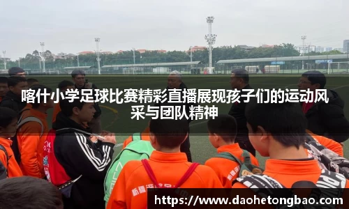 喀什小学足球比赛精彩直播展现孩子们的运动风采与团队精神