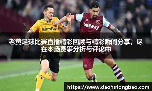 老黄足球比赛直播精彩回顾与精彩瞬间分享，尽在本场赛事分析与评论中