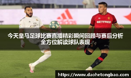 今天皇马足球比赛直播精彩瞬间回顾与赛后分析全方位解读球队表现