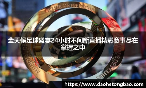 全天候足球盛宴24小时不间断直播精彩赛事尽在掌握之中