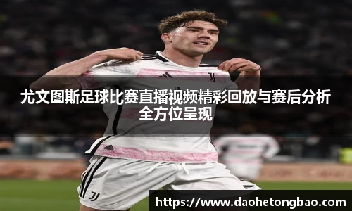 尤文图斯足球比赛直播视频精彩回放与赛后分析全方位呈现