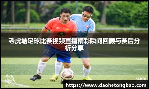 老虎塘足球比赛视频直播精彩瞬间回顾与赛后分析分享