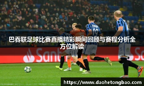 巴吞联足球比赛直播精彩瞬间回顾与赛程分析全方位解读