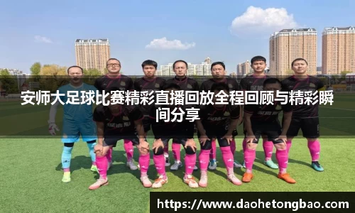 安师大足球比赛精彩直播回放全程回顾与精彩瞬间分享