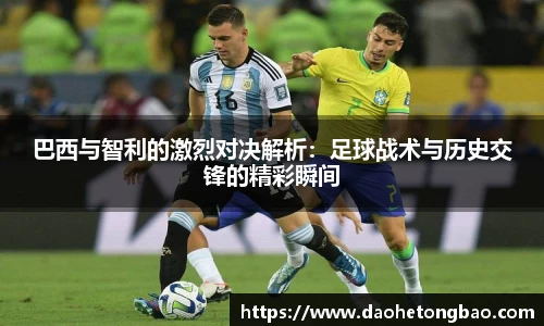 巴西与智利的激烈对决解析：足球战术与历史交锋的精彩瞬间