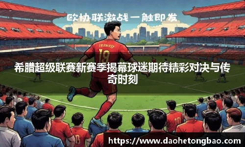 希腊超级联赛新赛季揭幕球迷期待精彩对决与传奇时刻