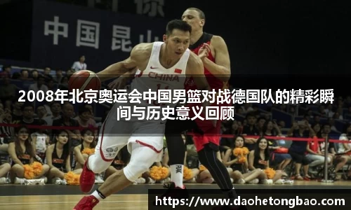 2008年北京奥运会中国男篮对战德国队的精彩瞬间与历史意义回顾