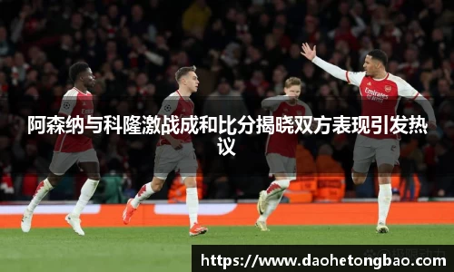 阿森纳与科隆激战成和比分揭晓双方表现引发热议