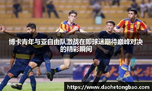 博卡青年与亚自由队激战在即球迷期待巅峰对决的精彩瞬间