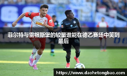 菲尔特与雷根斯堡的较量谁能在德乙赛场中笑到最后