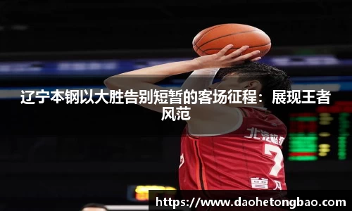 辽宁本钢以大胜告别短暂的客场征程：展现王者风范